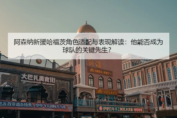 阿森纳新援哈福茨角色适配与表现解读：他能否成为球队的关键先生？